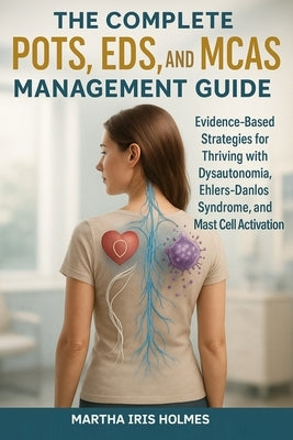 The Complete POTS, EDS, and MCAS Management Guide: Evidence-Based Strategies for Thriving with Dysautonomia, Ehlers-Danlos Syndrome, and Mast Cell Act by Holmes, Martha Iris
