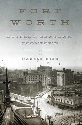 Fort Worth: Outpost, Cowtown, Boomtown by Rich, Harold