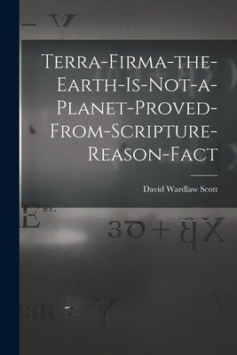 Terra-firma-the-earth-is-not-a-planet-proved-from-scripture-reason-fact by David Wardlaw Scott