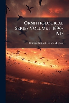 Ornithological Series Volume 1, 1896-1917 by Chicago Natural History Museum