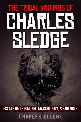 The Tribal Writings of Charles Sledge: Essays on Tribalism, Masculinity, & Strength by Sledge, Charles