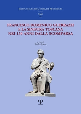 Francesco Domenico Guerrazzi E La Sinistra Toscana Nei 150 Anni Dalla Scomparsa by Rogari, Sandro