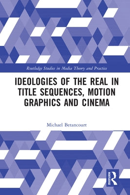 Ideologies of the Real in Title Sequences, Motion Graphics and Cinema by Betancourt, Michael