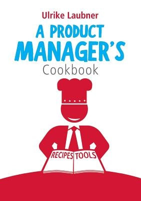 A Product Manager's Cookbook: 30 recipes for relishing your daily life as a product manager by Laubner, Ulrike