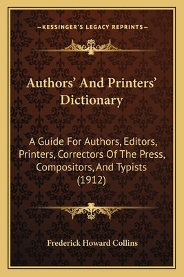 Authors' And Printers' Dictionary: A Guide For Authors, Editors, Printers, Correctors Of The Press, Compositors, And Typists (1912) by Collins, Frederick Howard