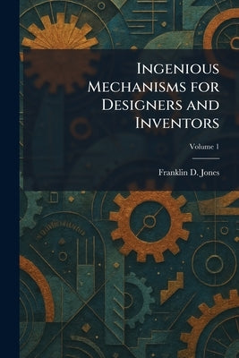 Ingenious Mechanisms for Designers and Inventors by Jones, Franklin D.