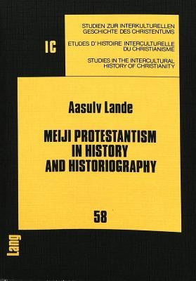 Meiji Protestantism in History and Historiography: A Comparative Study of Japanese and Western Interpretation of Early Protestantism in Japan by Hollenweger, Walter J.