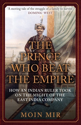 The Prince Who Beat the Empire: How an Indian Ruler Took on the Might of the East India Company by Mir, Moin