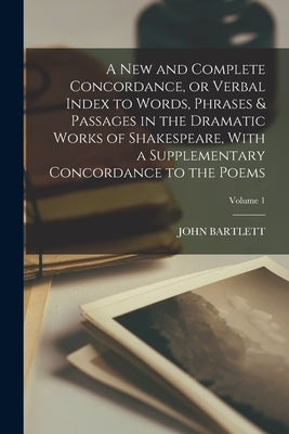 A new and Complete Concordance, or Verbal Index to Words, Phrases & Passages in the Dramatic Works of Shakespeare, With a Supplementary Concordance to by Bartlett, John