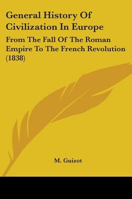 General History Of Civilization In Europe: From The Fall Of The Roman Empire To The French Revolution (1838) by Guizot, M.
