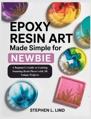 Epoxy Resin Art made simple book for Newbie: Epoxy Resin Art made simple book for Newbie by Lind, Stephen L.