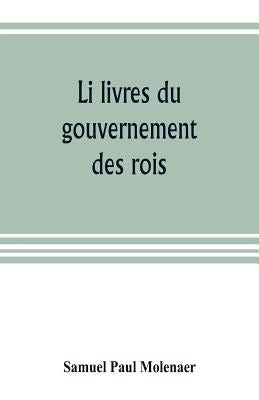 Li livres du gouvernement des rois; a XIIIth century French version of Egidio Colonna's treatise De 'regimine principum, now first published from the by Paul Molenaer, Samuel