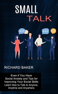 Small Talk: Even if You Have Social Anxiety and Tips for Improving Your Social Skills (Learn How to Talk to Anyone, Anytime and An by Baker, Richard