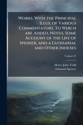 Works. With the Principal Illus. of Various Commentators. To Which are Added, Notes, Some Account of the Life of Spenser, and a Glossarial and Other I by Todd, Henry John