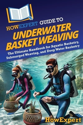 HowExpert Guide to Underwater Basket Weaving: The Ultimate Handbook for Aquatic Basketry, Submerged Weaving, and Deep Water Basketry by Howexpert