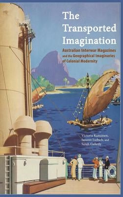 The Transported Imagination: Australian Interwar Magazines and the Geographical Imaginaries of Colonial Modernity by Kuttainen, Victoria