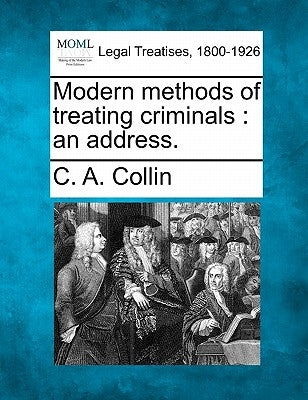 Modern methods of treating criminals: an address. by Collin, C. A.
