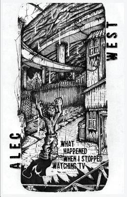 What Happened When I Stopped Watching TV by West, Alec