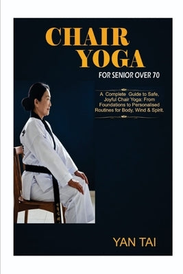 Chair Yoga For Senior Over 70: A Complete Guide to Safe, Joyful Chair Yoga: From Foundations to Personalized Routines for Body, Mind & Spirit by Tai, Yan