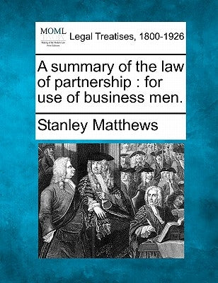 A Summary of the Law of Partnership: For Use of Business Men. by Matthews, Stanley