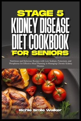 Stage 5 Kidney Disease Diet Cookbook for Seniors: Nutritious and Delicious Recipes with Low Sodium, Potassium, and Phosphorus for Effective Meal Plann by Walker, Richie Smile