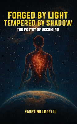 Forged by Light, Tempered by Shadow: The Poetry of Becoming by , Faustino Lopez, III