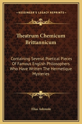Theatrum Chemicum Brittannicum: Containing Several Poetical Pieces of Famous English Philosophers Who Have Written the Hermetique Mysteries by Ashmole, Elias