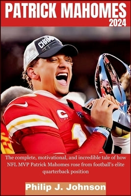 Patrick Mahomes 2024: The complete, motivational, and incredible tale of how NFL MVP Patrick Mahomes rose from Football's elite quarterback by Johnson, Philip J.
