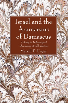 Israel and the Aramaeans of Damascus: A Study in Archaeological Illumination of Bible History by Unger, Merrill F.