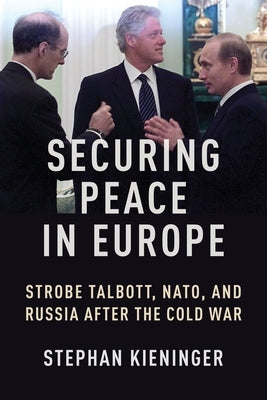 Securing Peace in Europe: Strobe Talbott, Nato, and Russia After the Cold War by Kieninger, Stephan