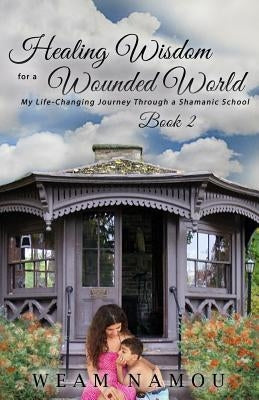Healing Wisdom for a Wounded World: My Life-Changing Journey Through a Shamanic School (Book 2) by Namou, Weam