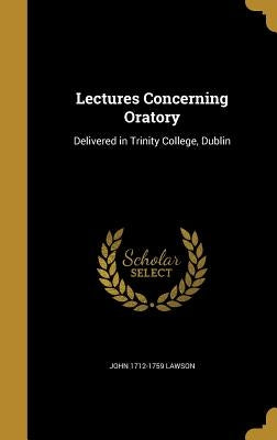 Lectures Concerning Oratory: Delivered in Trinity College, Dublin by Lawson, John 1712-1759