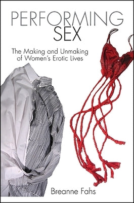 Performing Sex: The Making and Unmaking of Women's Erotic Lives by Fahs, Breanne