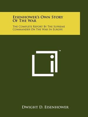 Eisenhower's Own Story Of The War: The Complete Report By The Supreme Commander On The War In Europe by Eisenhower, Dwight D.