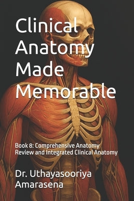 Clinical Anatomy Made Memorable: Book 8: Comprehensive Anatomy Review and Integrated Clinical Anatomy by Amarasena, Uthayasooriya