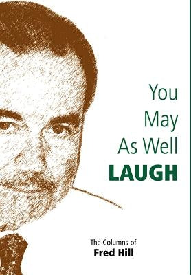 You May as Well Laugh: The Columns of Fred Hill by Hill, Fred