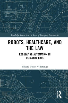 Robots, Healthcare, and the Law: Regulating Automation in Personal Care by Fosch-Villaronga, Eduard