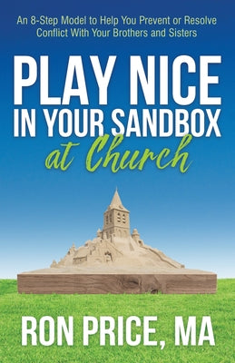 Play Nice in Your Sandbox at Church: An 8 Step Model to Help You Prevent or Resolve Conflict with Your Brothers and Sisters by Price, Ron