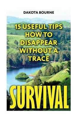 Survival: 15 Useful Tips How To Disappear Without A Trace by Bourne, Dakota