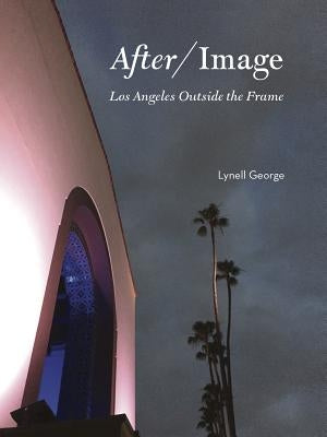 After/Image: Los Angeles Outside the Frame by George, Lynell