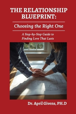 The Relationship Blueprint: Choosing the Right One: A Step-by-Step Guide to Finding Love That Lasts by Givens, April