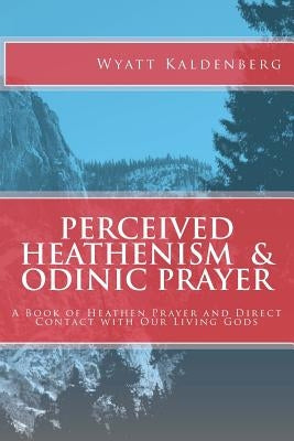 Perceived Heathenism & Odinic Prayer: A Book of Heathen Prayer and Direct Contact with Our Living Gods by Kaldenberg, Wyatt