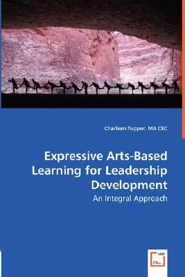 Expressive Arts-Based Learning for Leadership Development - An Integral Approach by Tupper, Charleen