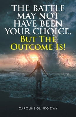 The Battle May Not Have Been Your Choice, But The Outcome Is! by Dwy, Caroline Glinko