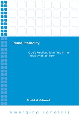 Triune Eternality: God's Relationship to Time in the Theology of Karl Barth by Griswold, Daniel M.