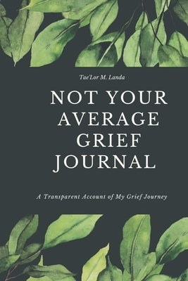 Not Your Average Grief Journal: A Transparent Account of My Grief Journey by Landa, Tae'lor M.