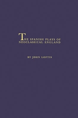 The Spanish Plays of Neoclassical England by Loftis, John Clyde
