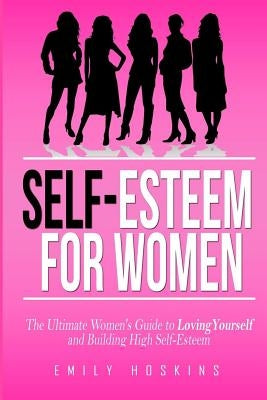 Self-Esteem For Women: The Ultimate Women's Guide to Loving Yourself and Building High Self-Esteem by Hoskins, Emily