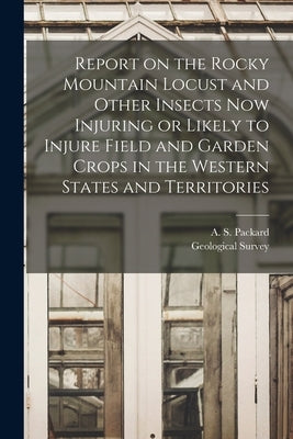 Report on the Rocky Mountain Locust and Other Insects Now Injuring or Likely to Injure Field and Garden Crops in the Western States and Territories by Packard, A. S. (Alpheus Spring) 1839