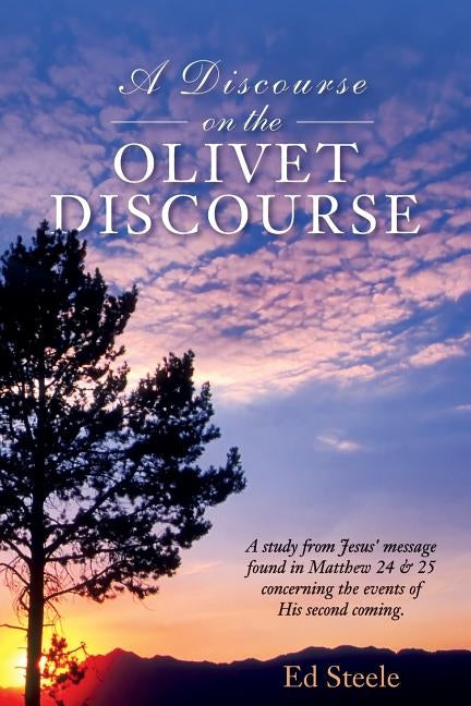 A Discourse on the Olivet Discourse: A study from Jesus' message found in Matthew 24 & 25 concrning the events of His second coming. by Steele, Ed